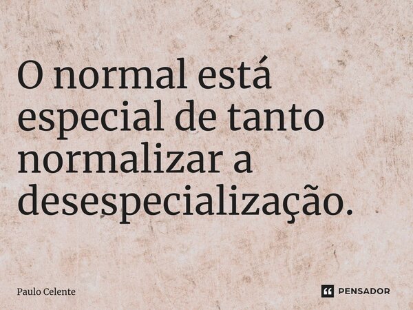 ⁠O normal está especial de tanto normalizar a desespecialização.... Frase de Paulo Celente.