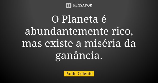O Planeta é abundantemente rico, mas existe a miséria da ganância.... Frase de Paulo Celente.
