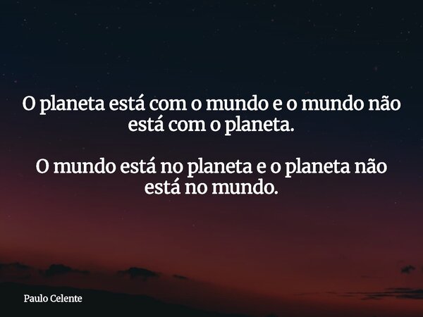 O planeta está com o mundo e o mundo não está com o planeta. O mundo está no planeta e o planeta não está no mundo.... Frase de Paulo Celente.