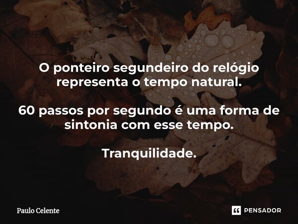 ⁠O ponteiro segundeiro do relógio representa o tempo natural. 60 passos por segundo é uma forma de sintonia com esse tempo. Tranquilidade.... Frase de Paulo Celente.