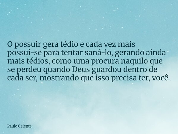 O possuir gera tédio e cada vez mais possui-se para tentar saná-lo, gerando ainda mais tédios, como uma procura naquilo que se perdeu quando Deus guardou dentro... Frase de Paulo Celente.