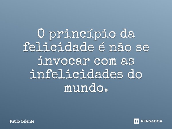 ⁠O princípio da felicidade é não se invocar com as infelicidades do mundo.... Frase de Paulo Celente.