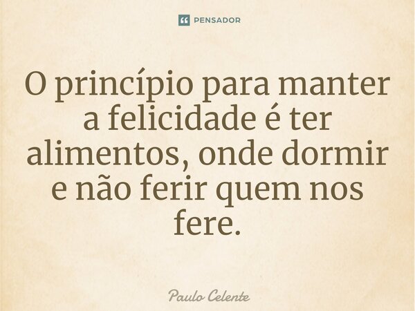 ⁠O princípio para manter a felicidade é ter alimentos, onde dormir e não ferir quem nos fere.... Frase de Paulo Celente.