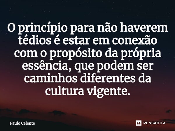 ⁠O princípio para não haverem tédios é estar em conexão com o propósito da própria essência, que podem ser caminhos diferentes da cultura vigente.... Frase de Paulo Celente.