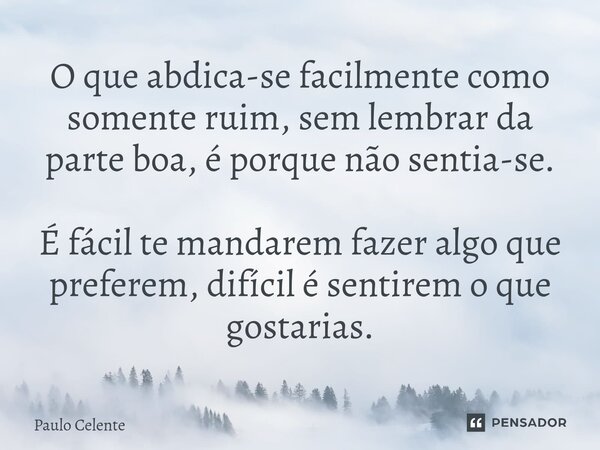 ⁠O que abdica-se facilmente como somente ruim, sem lembrar da parte boa, é porque não sentia-se. É fácil te mandarem fazer algo que preferem, difícil é sentirem... Frase de Paulo Celente.