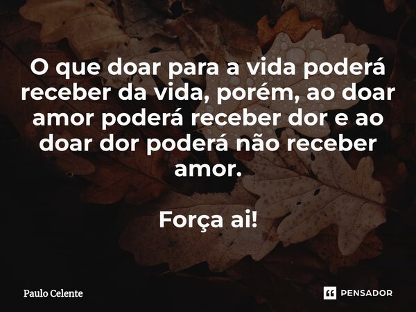 ⁠O que doar para a vida poderá receber da vida, porém, ao doar amor poderá receber dor e ao doar dor poderá não receber amor. Força ai!... Frase de Paulo Celente.