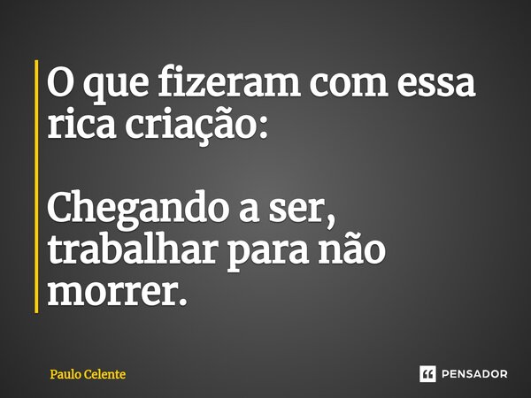 ⁠O que fizeram com essa rica criação: Chegando a ser, trabalhar para não morrer.... Frase de Paulo Celente.