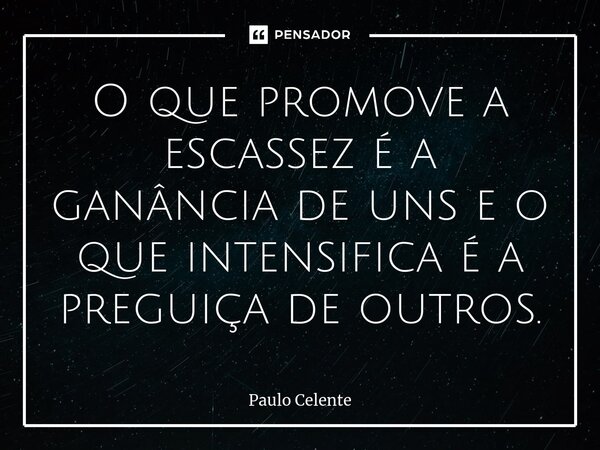 ⁠O que promove a escassez é a ganância de uns e o que intensifica é a preguiça de outros.... Frase de Paulo Celente.