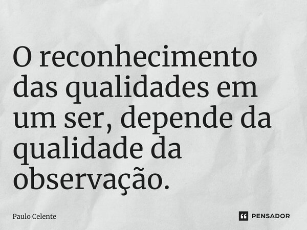 ⁠O reconhecimento das qualidades em um ser, depende da qualidade da observação.... Frase de Paulo Celente.