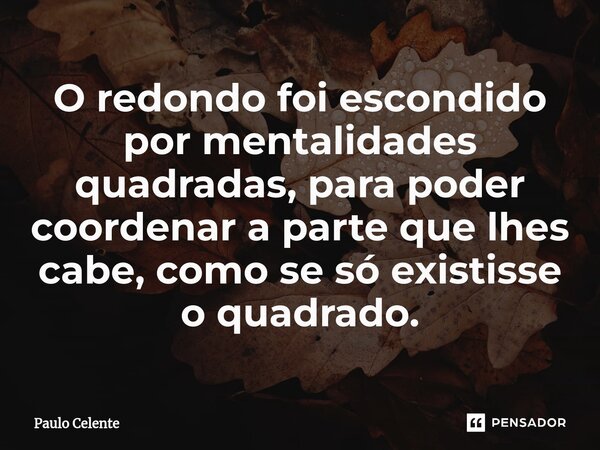 ⁠O redondo foi escondido por mentalidades quadradas, para poder coordenar a parte que lhes cabe, como se só existisse o quadrado.... Frase de Paulo Celente.