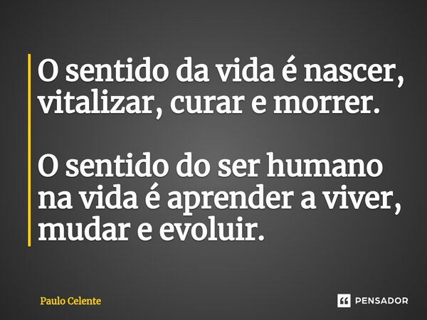 ⁠O sentido da vida é nascer, vitalizar, curar e morrer. O sentido do ser humano na vida é aprender a viver, mudar e evoluir.... Frase de Paulo Celente.