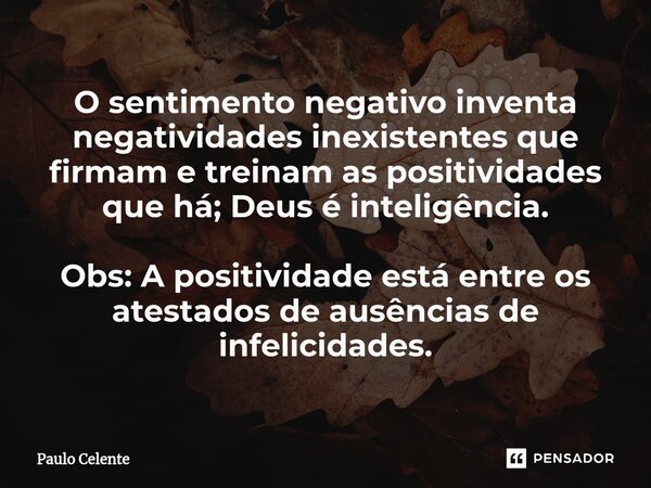 ⁠O sentimento negativo inventa negatividades inexistentes que firmam e treinam as positividades que há; Deus é inteligência. Obs: A positividade está entre os a... Frase de Paulo Celente.