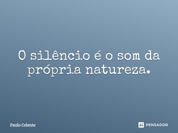 O silêncio é o som da própria natureza.... Frase de Paulo Celente.