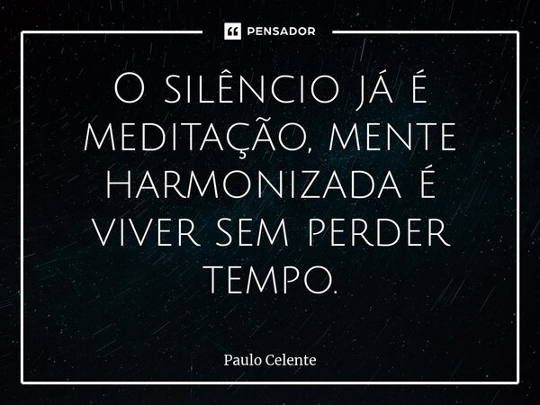 ⁠O silêncio já é meditação, mente harmonizada é viver sem perder tempo.... Frase de Paulo Celente.