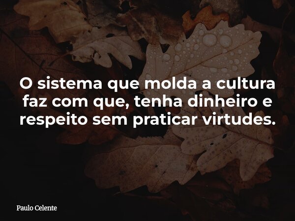 O sistema que molda a cultura faz com que, tenha dinheiro e respeito sem praticar virtudes.... Frase de Paulo Celente.