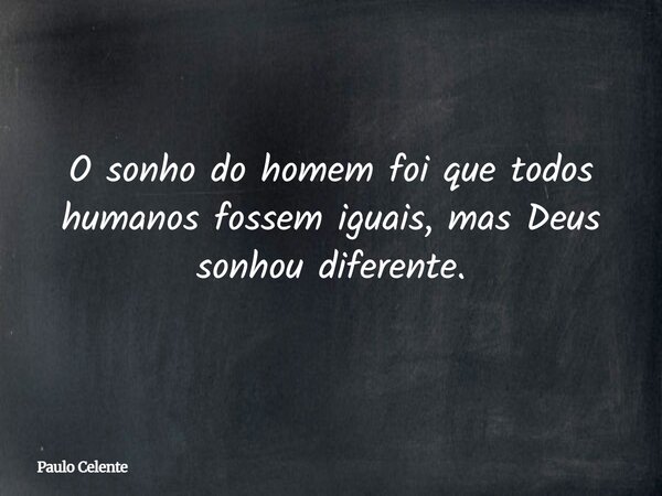 O sonho do homem foi que todos humanos fossem iguais, mas Deus sonhou diferente.... Frase de Paulo Celente.