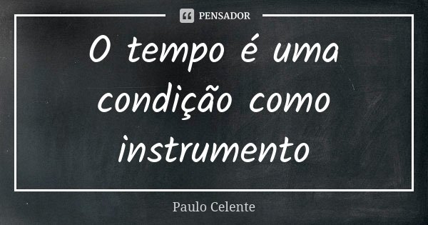 O tempo é uma condição como instrumento... Frase de Paulo Celente.