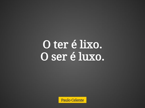 O ter é lixo. O ser é luxo.... Frase de Paulo Celente.