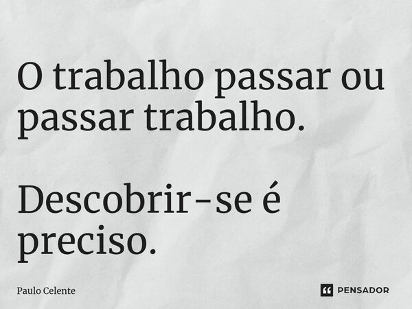 ⁠O trabalho passar ou passar trabalho. Descobrir-se é preciso.... Frase de Paulo Celente.