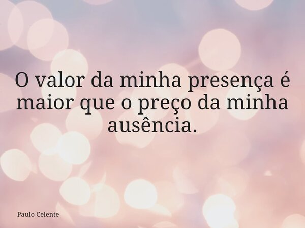O valor da minha presença é maior que o preço da minha ausência.... Frase de Paulo Celente.
