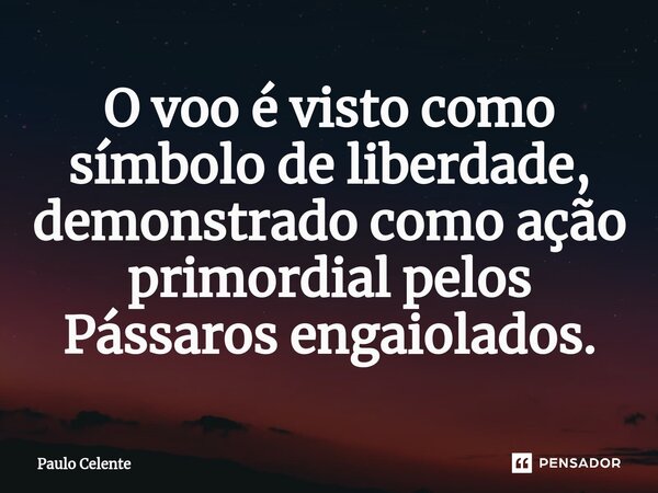 ⁠O voo é visto como símbolo de liberdade, demonstrado como ação primordial pelos Pássaros engaiolados.... Frase de Paulo Celente.