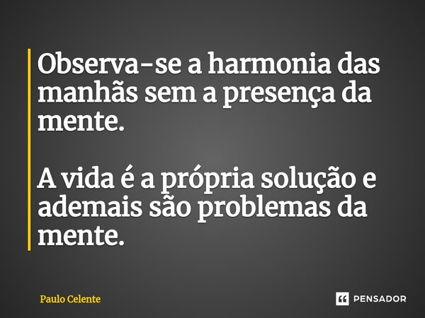 ⁠Observa-se a harmonia das manhãs sem a presença da mente. A vida é a própria solução e ademais são problemas da mente.... Frase de Paulo Celente.