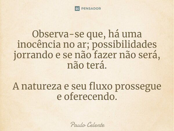 ⁠Observa-se que, há uma inocência no ar; possibilidades jorrando e se não fazer não será, não terá. A natureza e seu fluxo prossegue e oferecendo.... Frase de Paulo Celente.