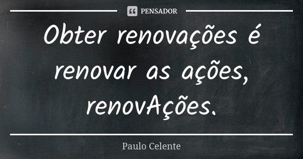 Obter renovações é renovar as ações, renovAções.... Frase de Paulo Celente.