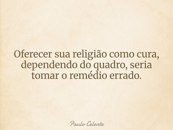 Oferecer sua religião como cura, dependendo do quadro, seria tomar o remédio errado.... Frase de Paulo Celente.