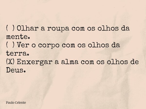 ( ) Olhar a roupa com os olhos da mente. ( ) Ver o corpo com os olhos da terra. (X) Enxergar a alma com os olhos de Deus.... Frase de Paulo Celente.