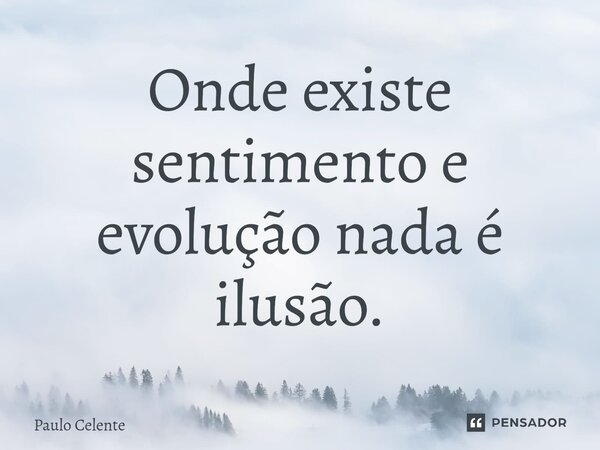 ⁠⁠Onde existe sentimento e evolução nada é ilusão.... Frase de Paulo Celente.