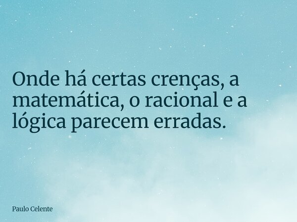 Onde há certas crenças, a matemática, o racional e a lógica parecem erradas.... Frase de Paulo Celente.