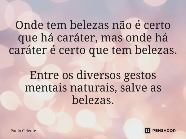 ⁠Onde tem belezas não é certo que há caráter, mas onde há caráter é certo que tem belezas. Entre os diversos gestos mentais naturais, salve as belezas.... Frase de Paulo Celente.