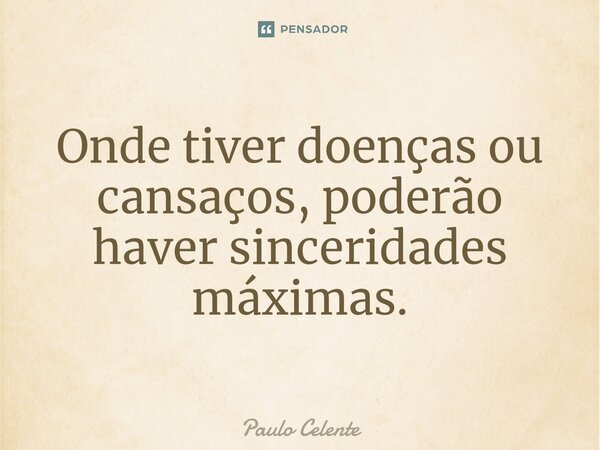 ⁠⁠Onde tiver doenças ou cansaços, poderão haver sinceridades máximas.... Frase de Paulo Celente.