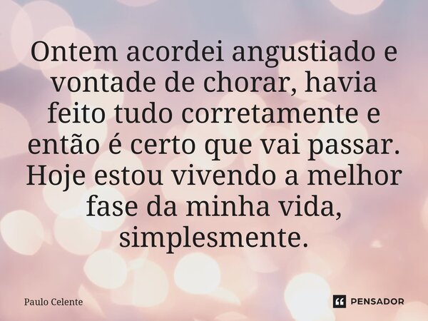 ⁠Ontem acordei angustiado e vontade de chorar, havia feito tudo corretamente e então é certo que vai passar. Hoje estou vivendo a melhor fase da minha vida, sim... Frase de Paulo Celente.