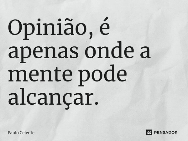 Opinião, é apenas onde a mente pode alcançar.... Frase de Paulo Celente.