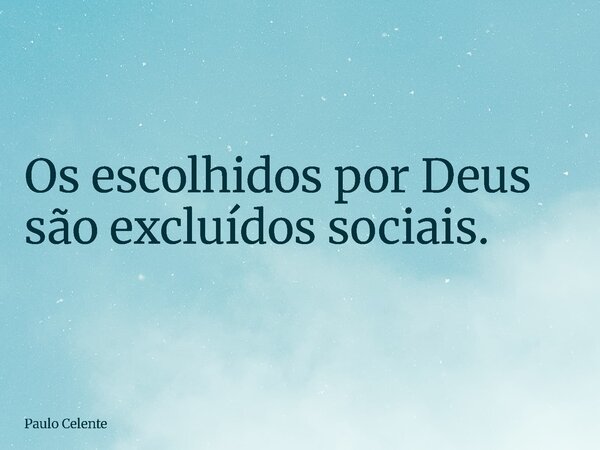 Os escolhidos por Deus são excluídos sociais.... Frase de Paulo Celente.