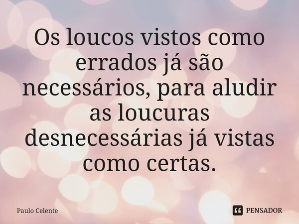 ⁠Os loucos vistos como errados já são necessários, para aludir as loucuras desnecessárias já vistas como certas.... Frase de Paulo Celente.