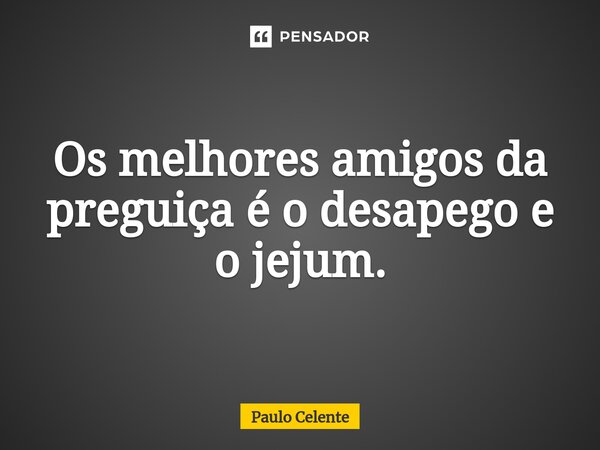 ⁠Os melhores amigos da preguiça é o desapego e o jejum.... Frase de Paulo Celente.