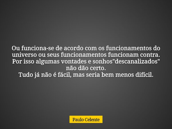 Ou funciona-se de acordo com os funcionamentos do universo ou seus funcionamentos funcionam contra. Por isso algumas vontades e sonhos "descanalizados"... Frase de Paulo Celente.