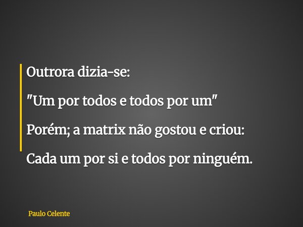Outrora dizia-se: "Um por todos e todos por um" Porém; a matrix não gostou e criou: Cada um por si e todos por ninguém.... Frase de Paulo Celente.