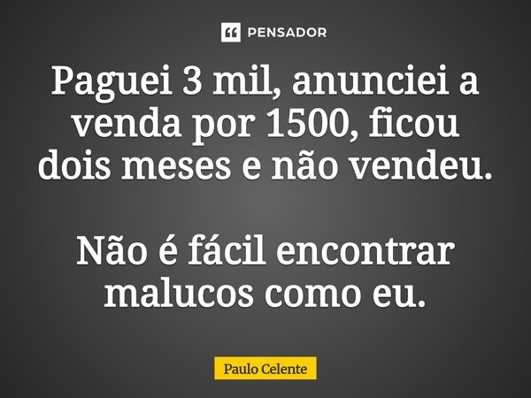 ⁠Paguei 3 mil, anunciei a venda por 1500, ficou dois meses e não vendeu. Não é fácil encontrar malucos como eu.... Frase de Paulo Celente.