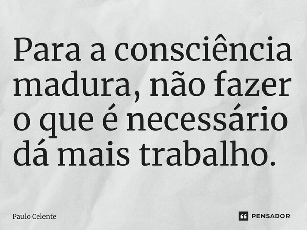 ⁠Para a consciência madura, não fazer o que é necessário dá mais trabalho.... Frase de Paulo Celente.