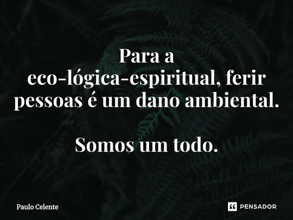 ⁠Para a eco-lógica-espiritual, ferir pessoas é um dano ambiental. Somos um todo.... Frase de Paulo Celente.