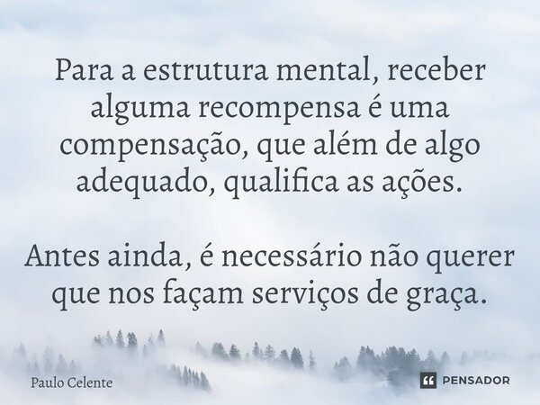 ⁠Para a estrutura mental, receber alguma recompensa é uma compensação, que além de algo adequado, qualifica as ações. Antes ainda, é necessário não querer que n... Frase de Paulo Celente.