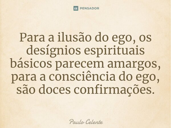 ⁠Para a ilusão do ego, os desígnios espirituais básicos parecem amargos, para a consciência do ego, são doces confirmações.... Frase de Paulo Celente.