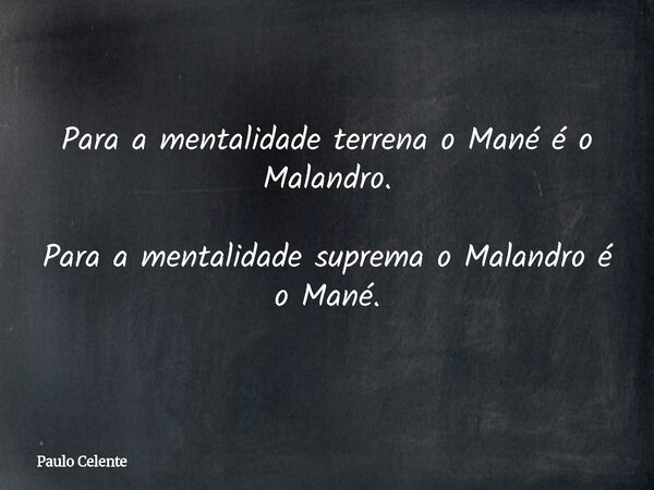 Para a mentalidade terrena o Mané é o Malandro. Para a mentalidade suprema o Malandro é o Mané.... Frase de Paulo Celente.