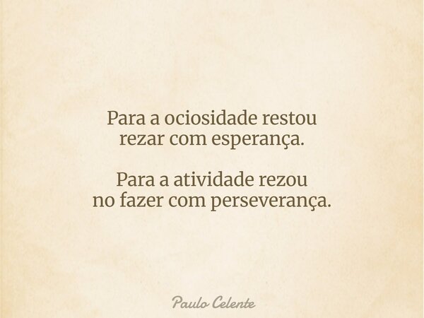 Para a ociosidade restou rezar com esperança. Para a atividade rezou no fazer com perseverança.... Frase de Paulo Celente.