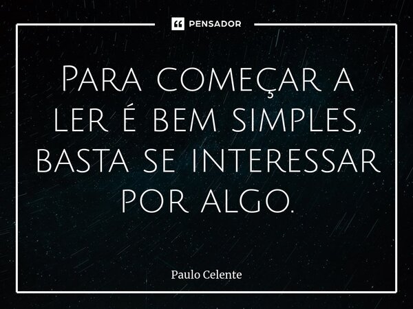 Para começar a ler é bem simples, basta se interessar por algo.... Frase de Paulo Celente.
