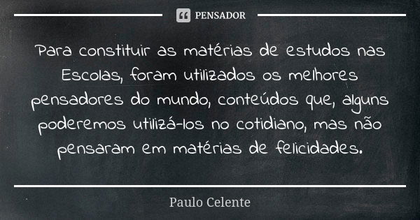 Para constituir as matérias de estudos nas Escolas, foram utilizados os melhores pensadores do mundo, conteúdos que, alguns poderemos utilizá-los no cotidiano, ... Frase de Paulo Celente.